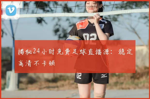 揭秘24小时免费足球直播源：稳定高清不卡顿