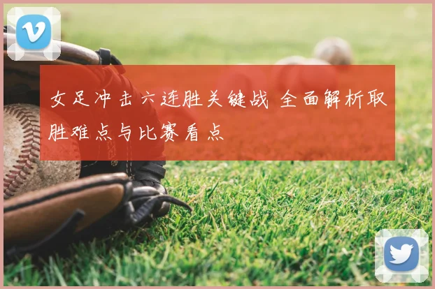 女足冲击六连胜关键战 全面解析取胜难点与比赛看点