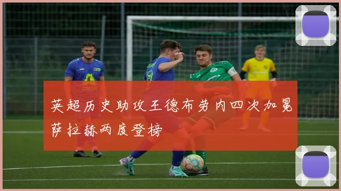 英超历史助攻王德布劳内四次加冕萨拉赫两度登榜