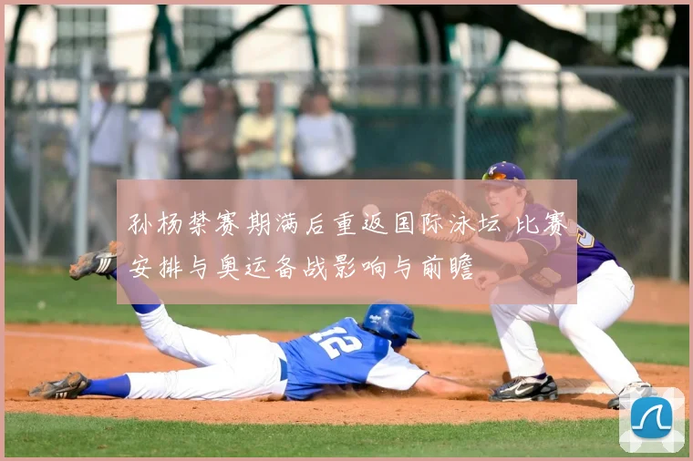 孙杨禁赛期满后重返国际泳坛 比赛安排与奥运备战影响与前瞻