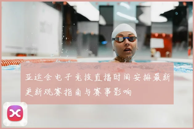 亚运会电子竞技直播时间安排最新更新观赛指南与赛事影响