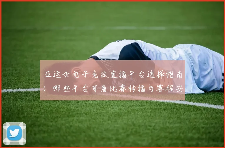 亚运会电子竞技直播平台选择指南：哪些平台可看比赛转播与赛程安排