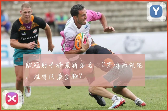 欧冠射手榜最新排名:C罗梅西领跑,谁将问鼎金靴?