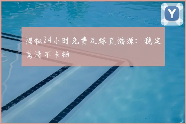 揭秘24小时免费足球直播源：稳定高清不卡顿
