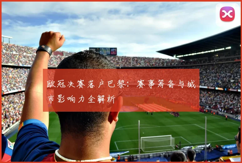 欧冠决赛落户巴黎:赛事筹备与城市影响力全解析