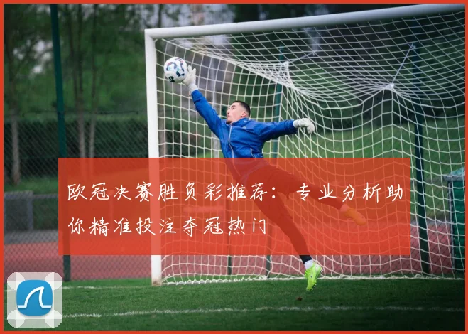 欧冠决赛胜负彩推荐:专业分析助你精准投注夺冠热门