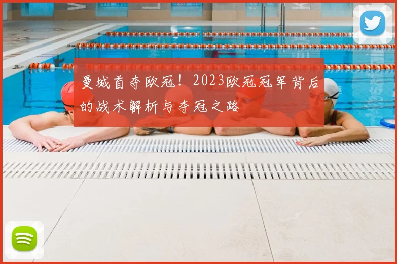 曼城首夺欧冠！2023欧冠冠军背后的战术解析与夺冠之路