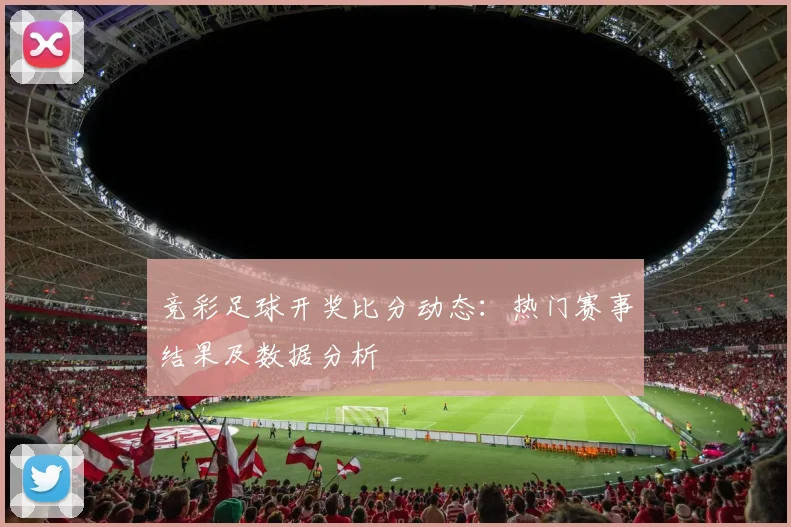竞彩足球开奖比分动态:热门赛事结果及数据分析