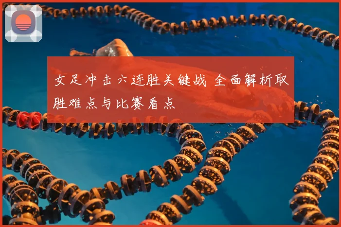 女足冲击六连胜关键战 全面解析取胜难点与比赛看点