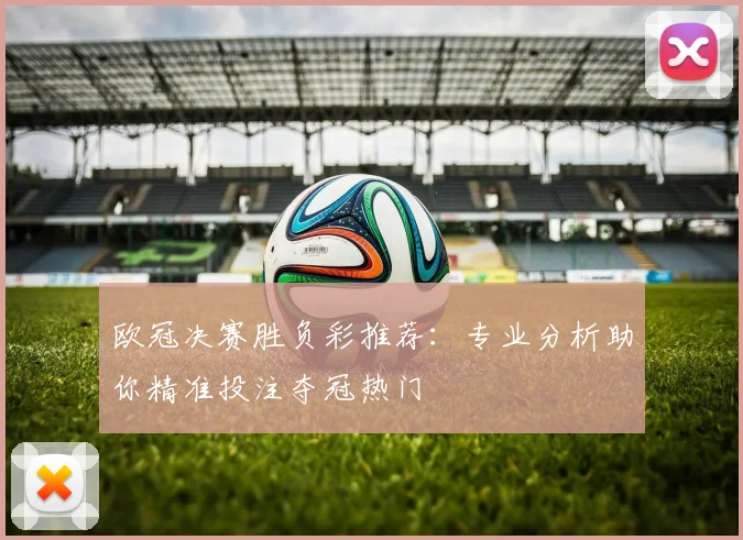 欧冠决赛胜负彩推荐:专业分析助你精准投注夺冠热门