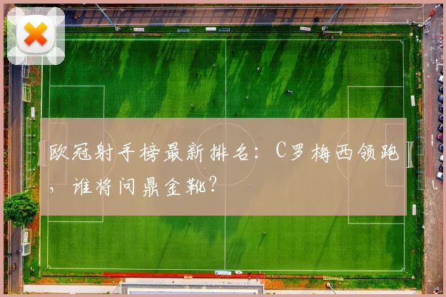 欧冠射手榜最新排名:C罗梅西领跑,谁将问鼎金靴?