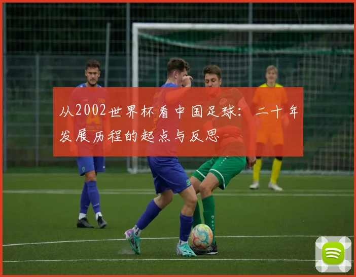 从2002世界杯看中国足球：二十年发展历程的起点与反思