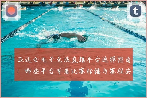 亚运会电子竞技直播平台选择指南：哪些平台可看比赛转播与赛程安排