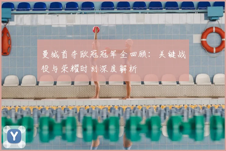 曼城首夺欧冠冠军全回顾:关键战役与荣耀时刻深度解析