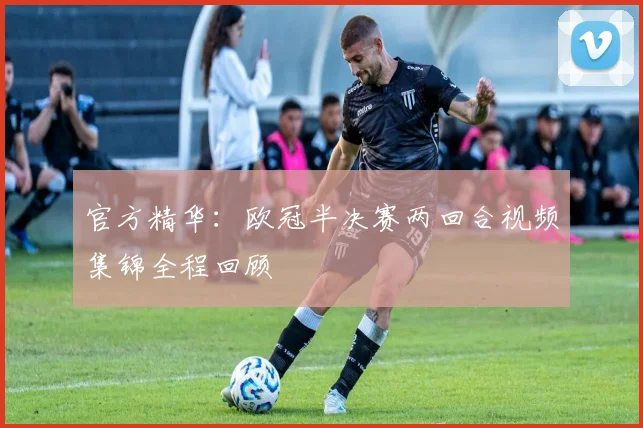 官方精华：欧冠半决赛两回合视频集锦全程回顾